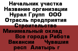 Начальник участка › Название организации ­ Нурал Групп, ООО › Отрасль предприятия ­ Строительство › Минимальный оклад ­ 55 000 - Все города Работа » Вакансии   . Чувашия респ.,Алатырь г.